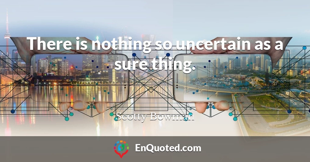 There is nothing so uncertain as a sure thing.