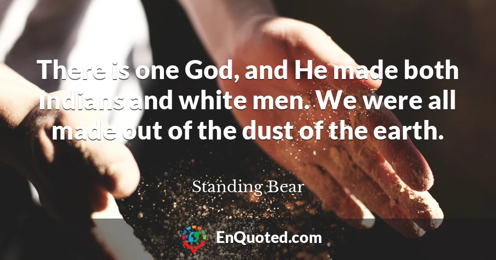 There is one God, and He made both Indians and white men. We were all made out of the dust of the earth.