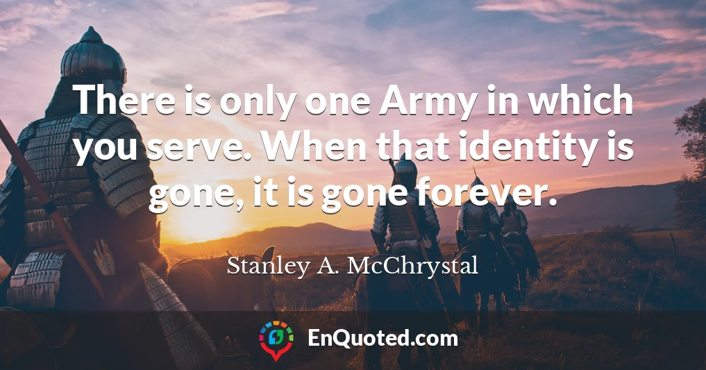 There is only one Army in which you serve. When that identity is gone, it is gone forever.