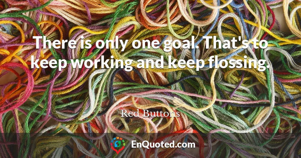 There is only one goal. That's to keep working and keep flossing.