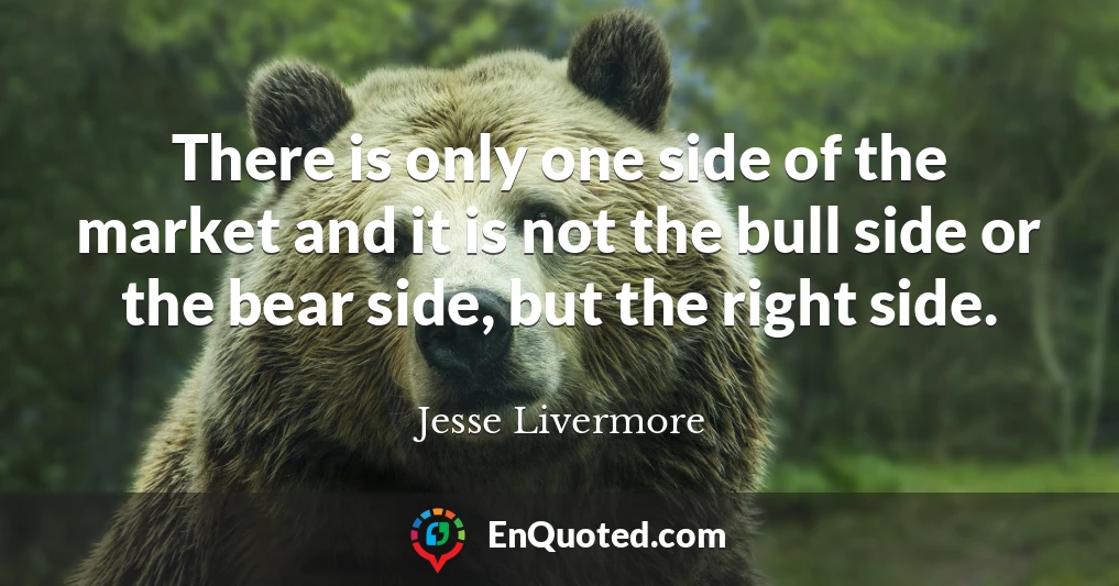 There is only one side of the market and it is not the bull side or the bear side, but the right side.