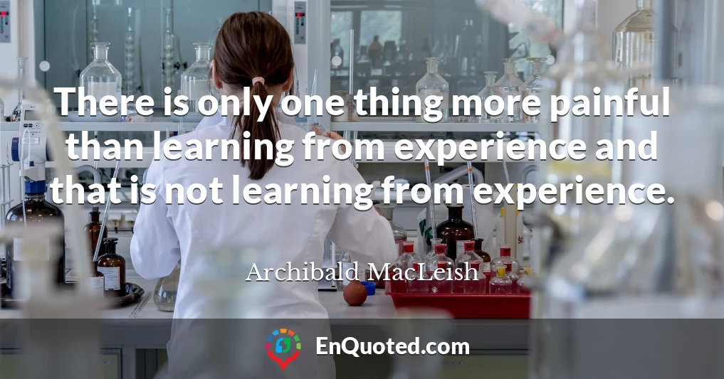 There is only one thing more painful than learning from experience and that is not learning from experience.