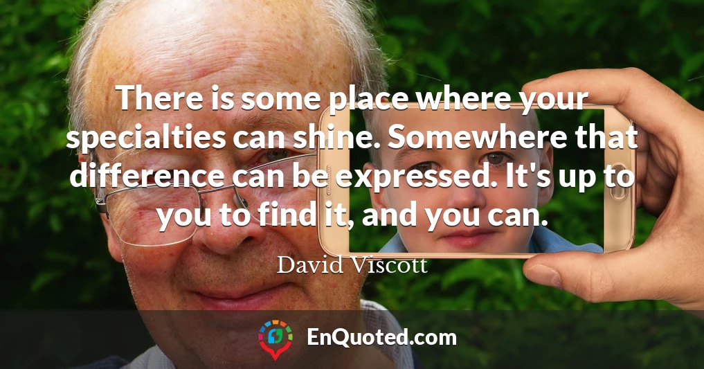 There is some place where your specialties can shine. Somewhere that difference can be expressed. It's up to you to find it, and you can.