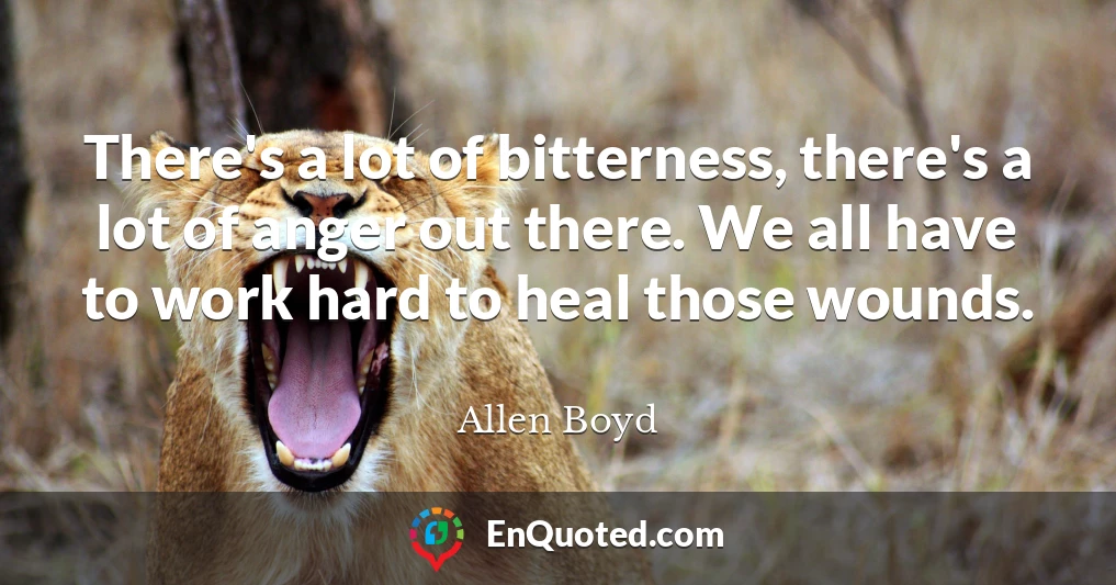 There's a lot of bitterness, there's a lot of anger out there. We all have to work hard to heal those wounds.