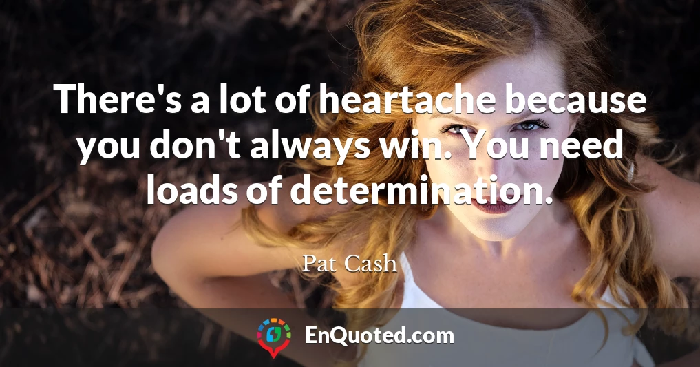 There's a lot of heartache because you don't always win. You need loads of determination.
