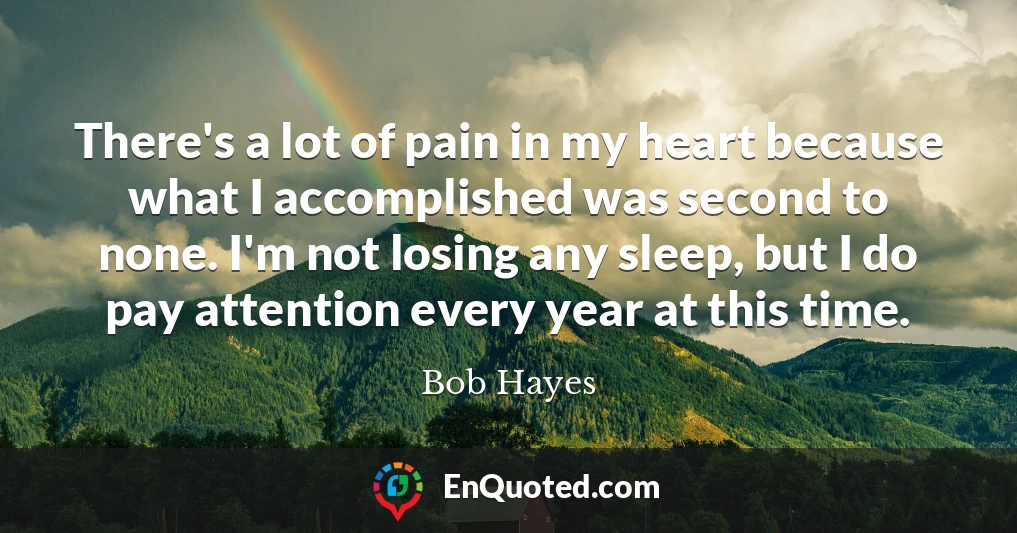 There's a lot of pain in my heart because what I accomplished was second to none. I'm not losing any sleep, but I do pay attention every year at this time.