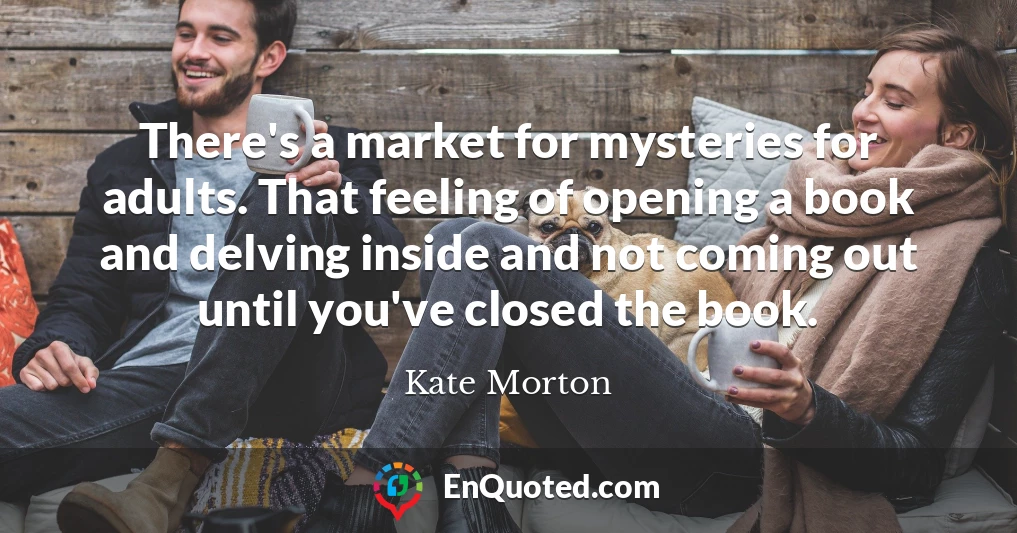 There's a market for mysteries for adults. That feeling of opening a book and delving inside and not coming out until you've closed the book.