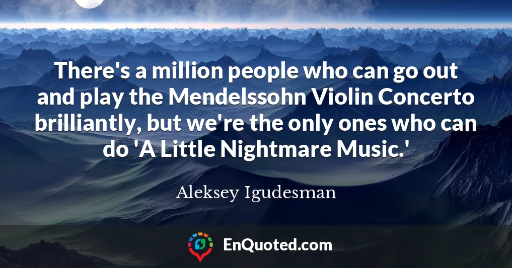 There's a million people who can go out and play the Mendelssohn Violin Concerto brilliantly, but we're the only ones who can do 'A Little Nightmare Music.'