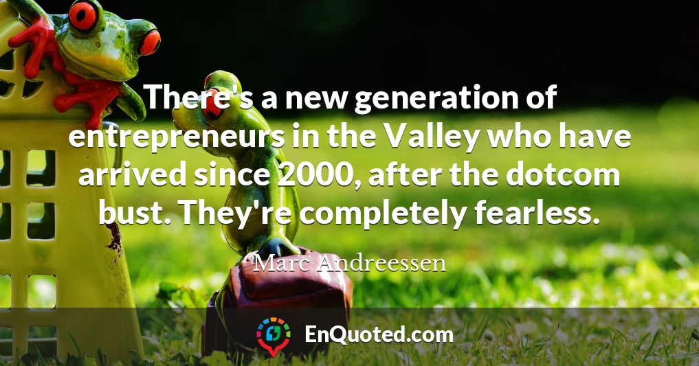 There's a new generation of entrepreneurs in the Valley who have arrived since 2000, after the dotcom bust. They're completely fearless.