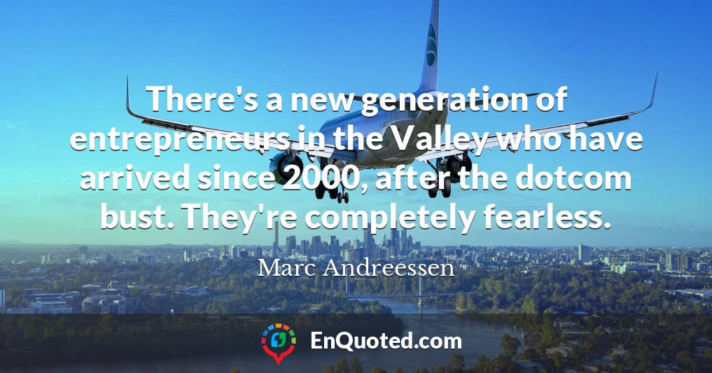 There's a new generation of entrepreneurs in the Valley who have arrived since 2000, after the dotcom bust. They're completely fearless.