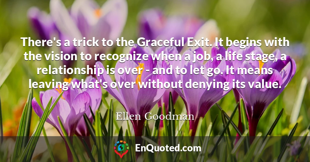 There's a trick to the Graceful Exit. It begins with the vision to recognize when a job, a life stage, a relationship is over - and to let go. It means leaving what's over without denying its value.