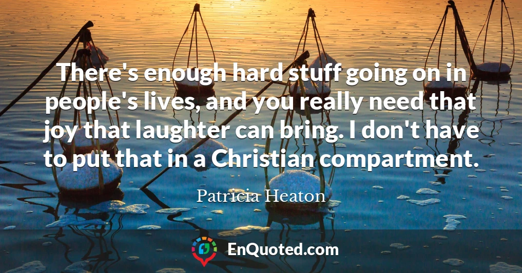 There's enough hard stuff going on in people's lives, and you really need that joy that laughter can bring. I don't have to put that in a Christian compartment.