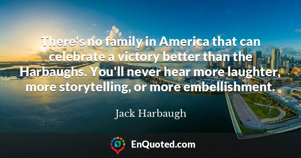 There's no family in America that can celebrate a victory better than the Harbaughs. You'll never hear more laughter, more storytelling, or more embellishment.