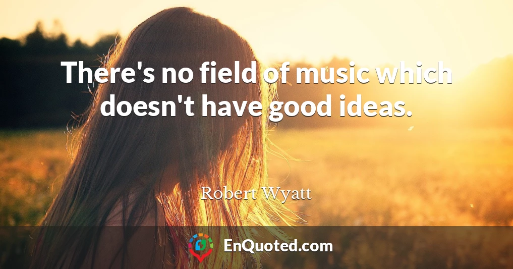 There's no field of music which doesn't have good ideas.