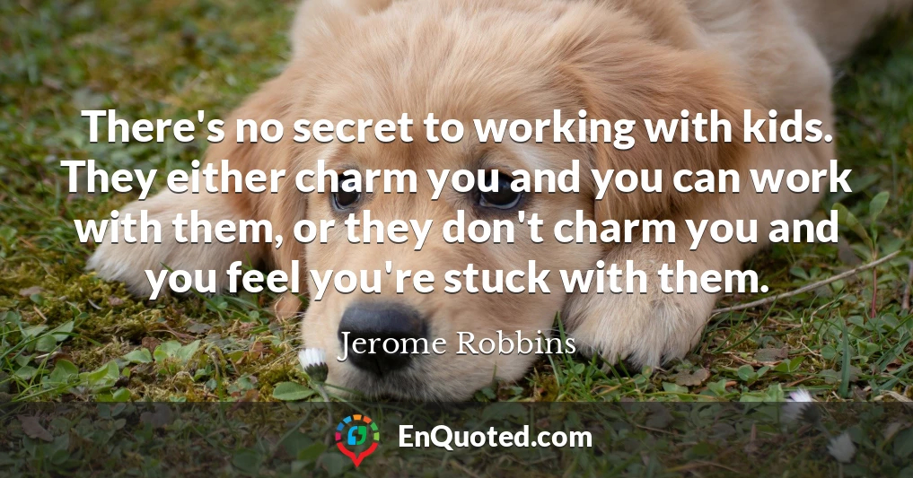 There's no secret to working with kids. They either charm you and you can work with them, or they don't charm you and you feel you're stuck with them.