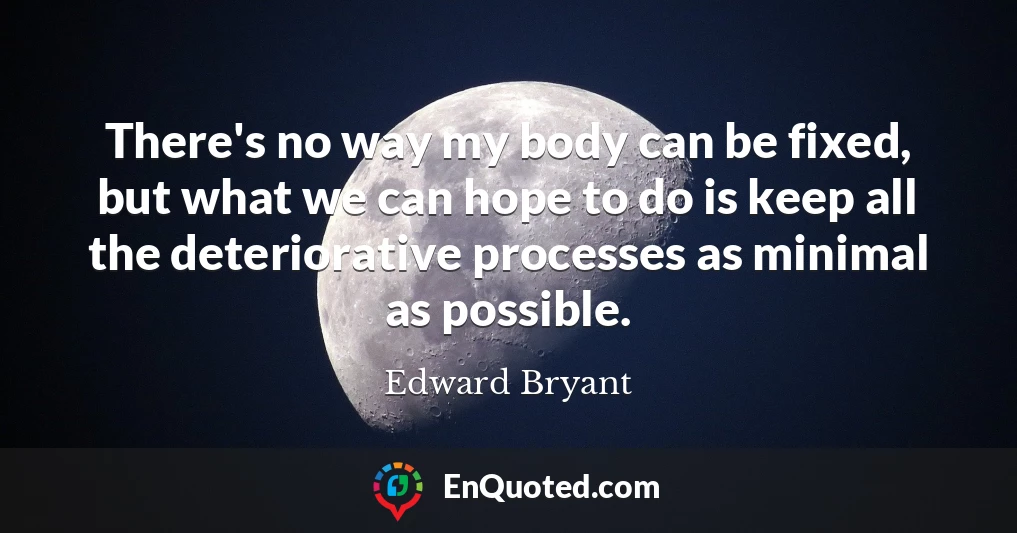There's no way my body can be fixed, but what we can hope to do is keep all the deteriorative processes as minimal as possible.