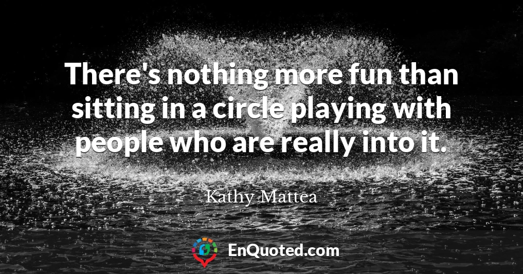 There's nothing more fun than sitting in a circle playing with people who are really into it.