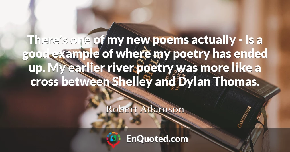 There's one of my new poems actually - is a good example of where my poetry has ended up. My earlier river poetry was more like a cross between Shelley and Dylan Thomas.