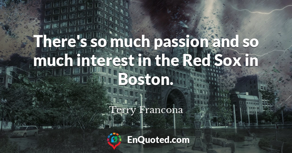 There's so much passion and so much interest in the Red Sox in Boston.