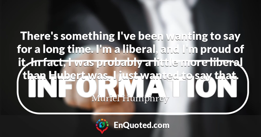 There's something I've been wanting to say for a long time. I'm a liberal, and I'm proud of it. In fact, I was probably a little more liberal than Hubert was. I just wanted to say that.