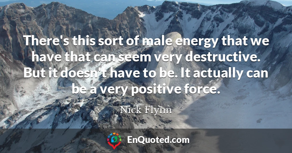 There's this sort of male energy that we have that can seem very destructive. But it doesn't have to be. It actually can be a very positive force. There's this sort of male energy that we have that can seem very destructive. But it doesn't have to be. It actually can be a very positive force.