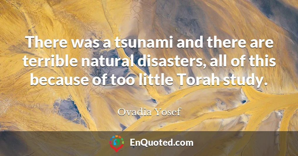 There was a tsunami and there are terrible natural disasters, all of this because of too little Torah study.