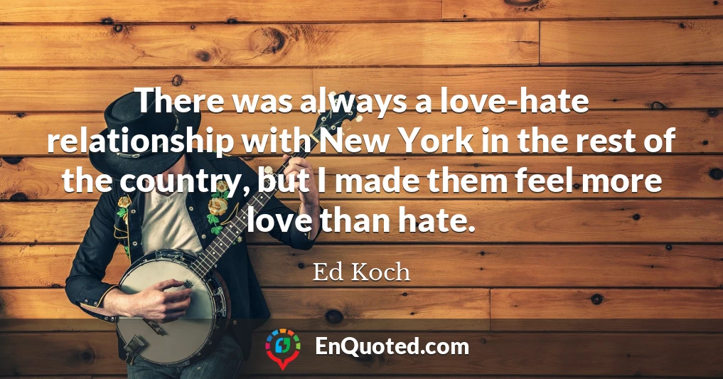 There was always a love-hate relationship with New York in the rest of the country, but I made them feel more love than hate. There was always a love-hate relationship with New York in the rest of the country, but I made them feel more love than hate.