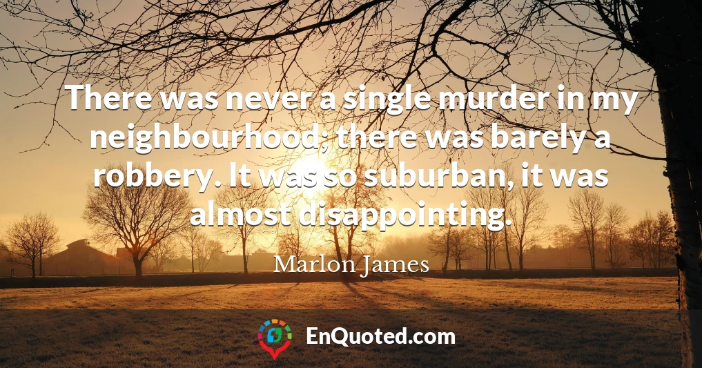 There was never a single murder in my neighbourhood; there was barely a robbery. It was so suburban, it was almost disappointing.