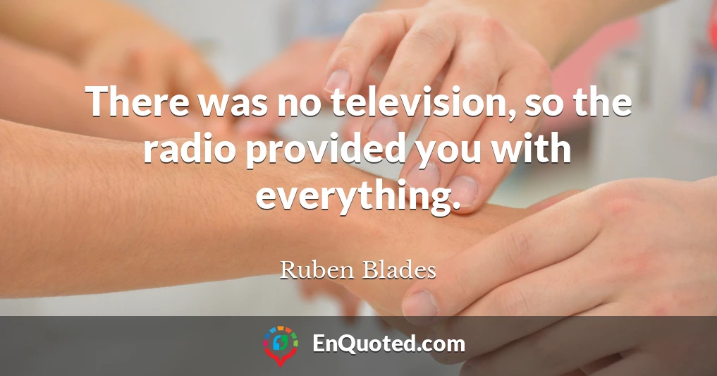 There was no television, so the radio provided you with everything.