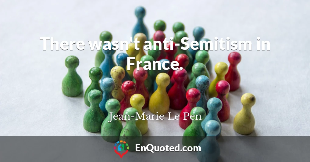There wasn't anti-Semitism in France.