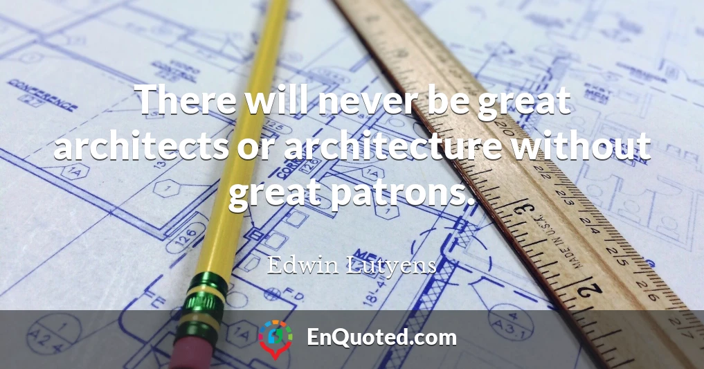 There will never be great architects or architecture without great patrons.