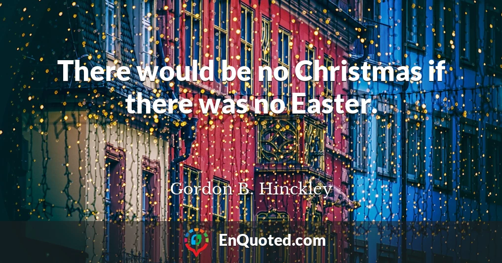 There would be no Christmas if there was no Easter.