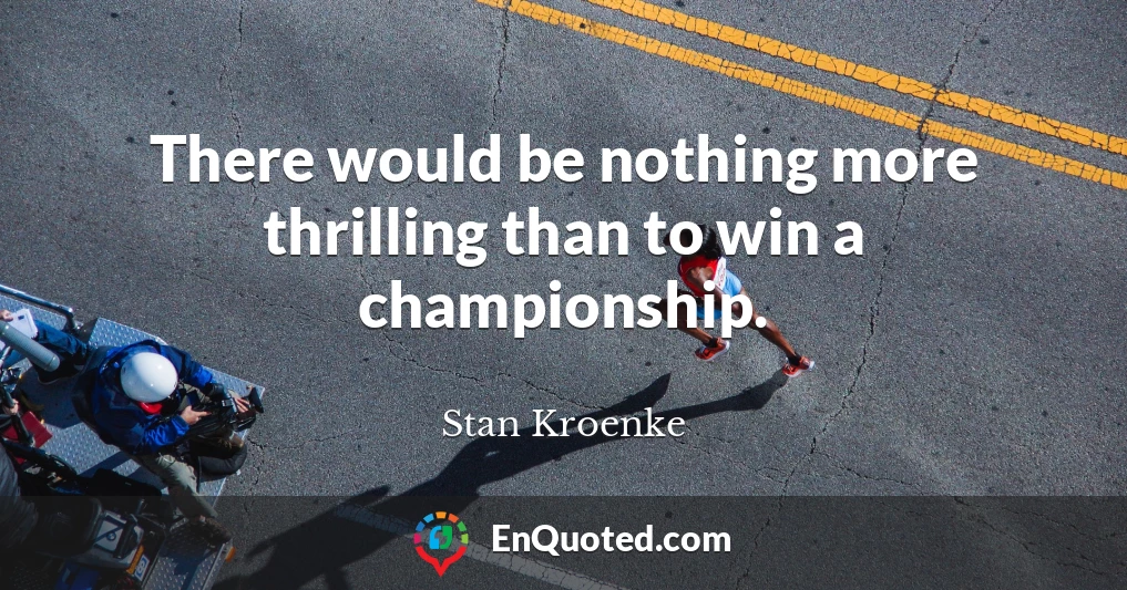 There would be nothing more thrilling than to win a championship.