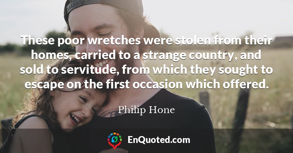 These poor wretches were stolen from their homes, carried to a strange country, and sold to servitude, from which they sought to escape on the first occasion which offered.