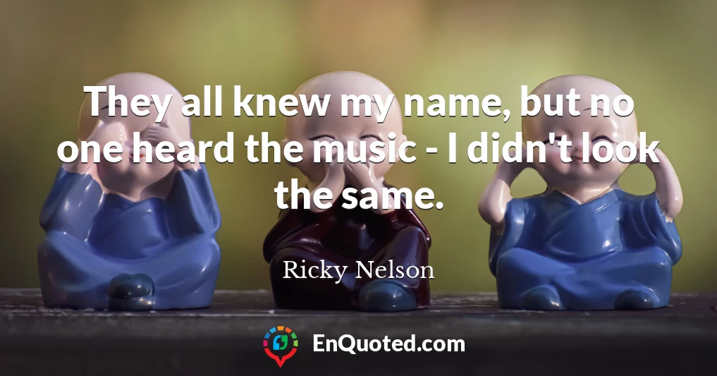 They all knew my name, but no one heard the music - I didn't look the same.