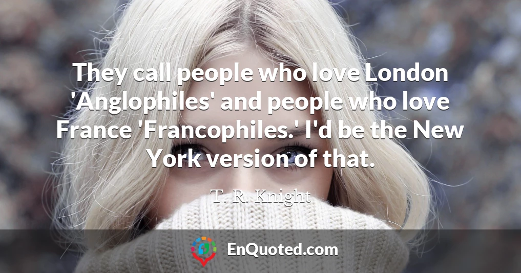 They call people who love London 'Anglophiles' and people who love France 'Francophiles.' I'd be the New York version of that.