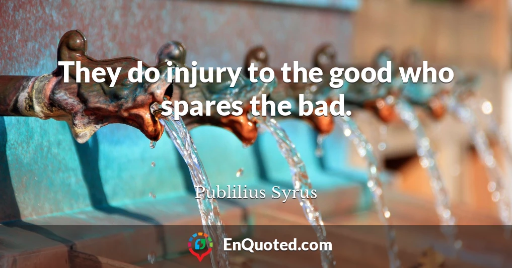 They do injury to the good who spares the bad.
