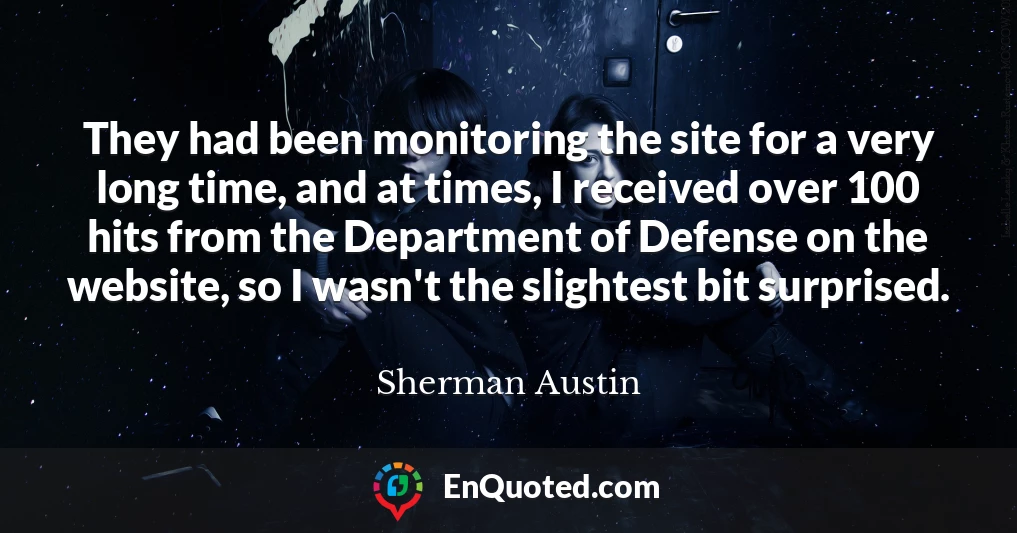 They had been monitoring the site for a very long time, and at times, I received over 100 hits from the Department of Defense on the website, so I wasn't the slightest bit surprised.