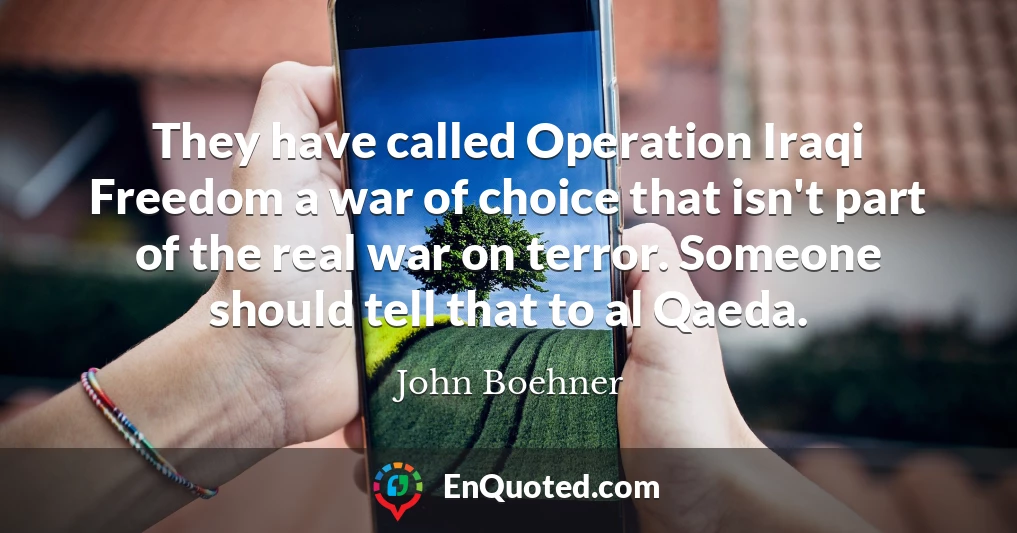 They have called Operation Iraqi Freedom a war of choice that isn't part of the real war on terror. Someone should tell that to al Qaeda.