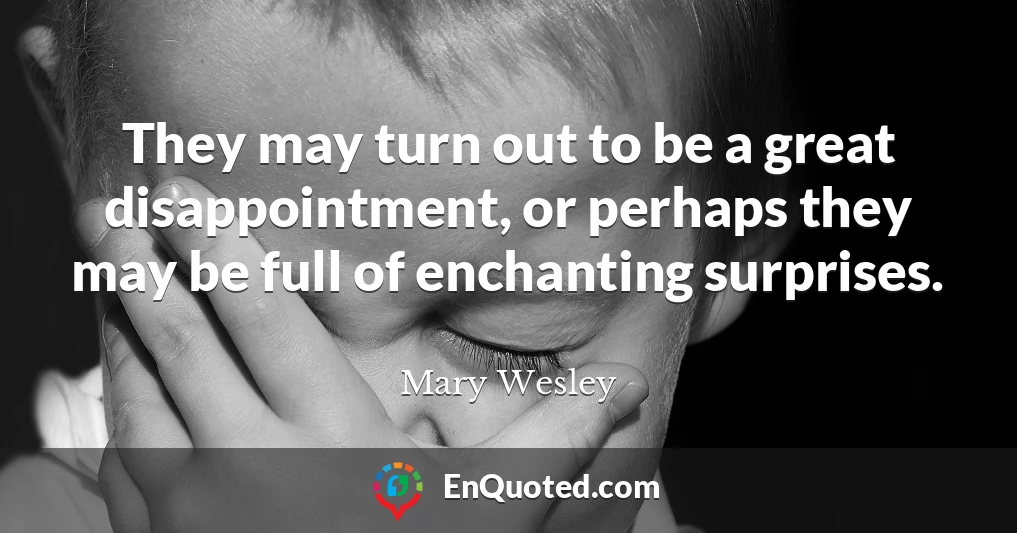 They may turn out to be a great disappointment, or perhaps they may be full of enchanting surprises.