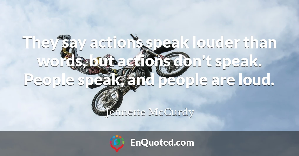 They say actions speak louder than words, but actions don't speak. People speak, and people are loud.