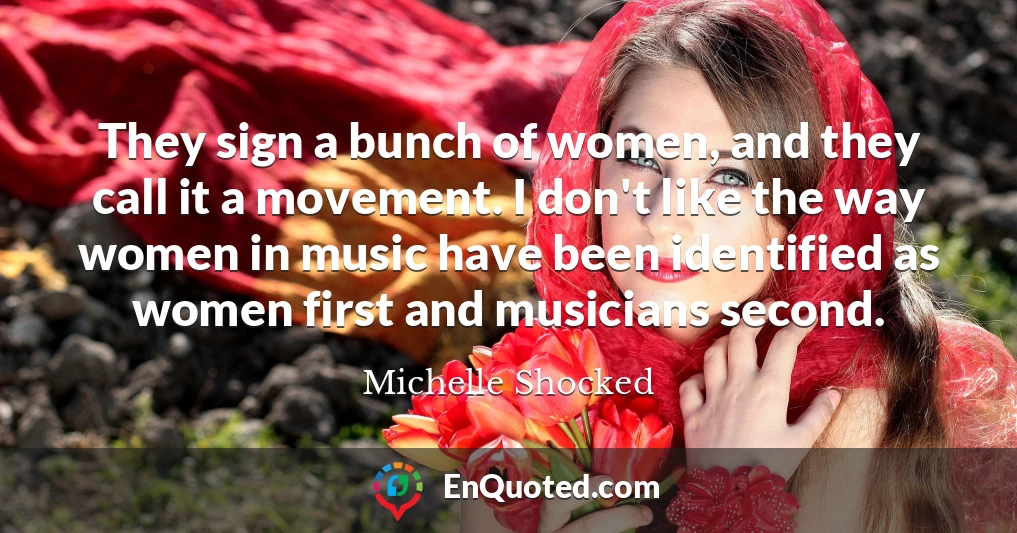 They sign a bunch of women, and they call it a movement. I don't like the way women in music have been identified as women first and musicians second.