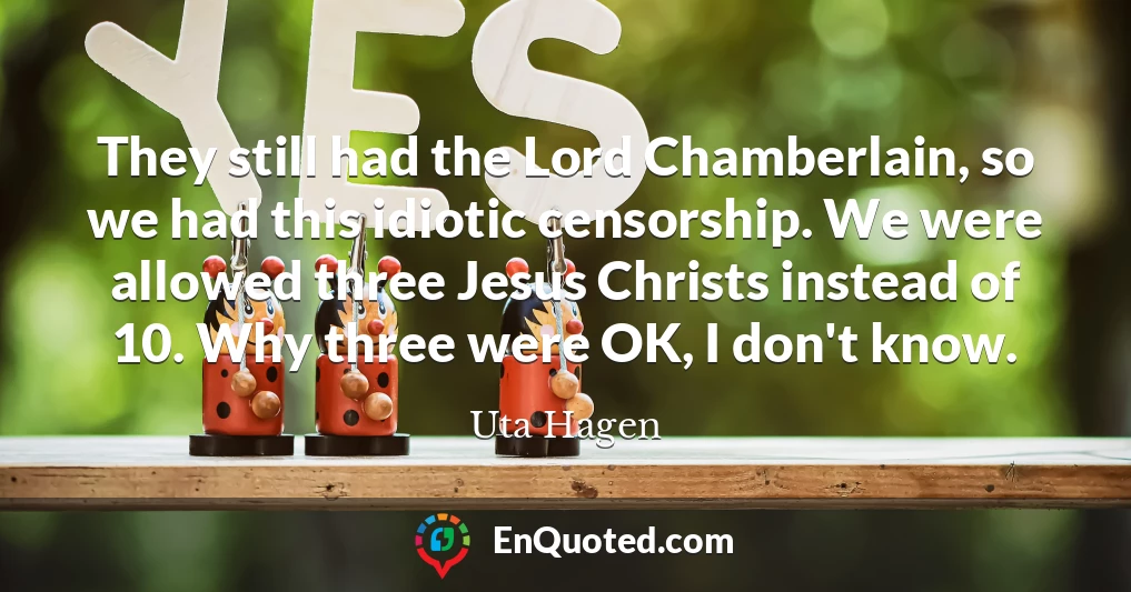 They still had the Lord Chamberlain, so we had this idiotic censorship. We were allowed three Jesus Christs instead of 10. Why three were OK, I don't know.