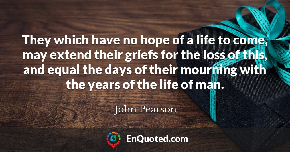 They which have no hope of a life to come, may extend their griefs for the loss of this, and equal the days of their mourning with the years of the life of man.