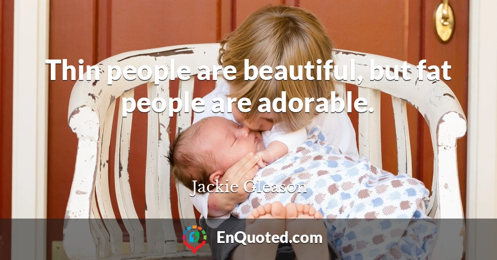 Thin people are beautiful, but fat people are adorable.