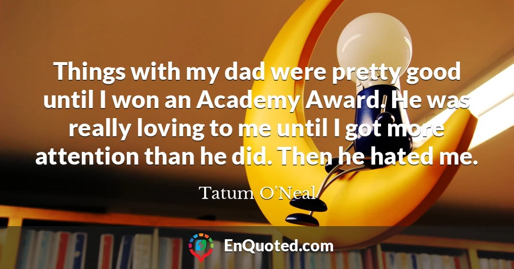 Things with my dad were pretty good until I won an Academy Award. He was really loving to me until I got more attention than he did. Then he hated me.