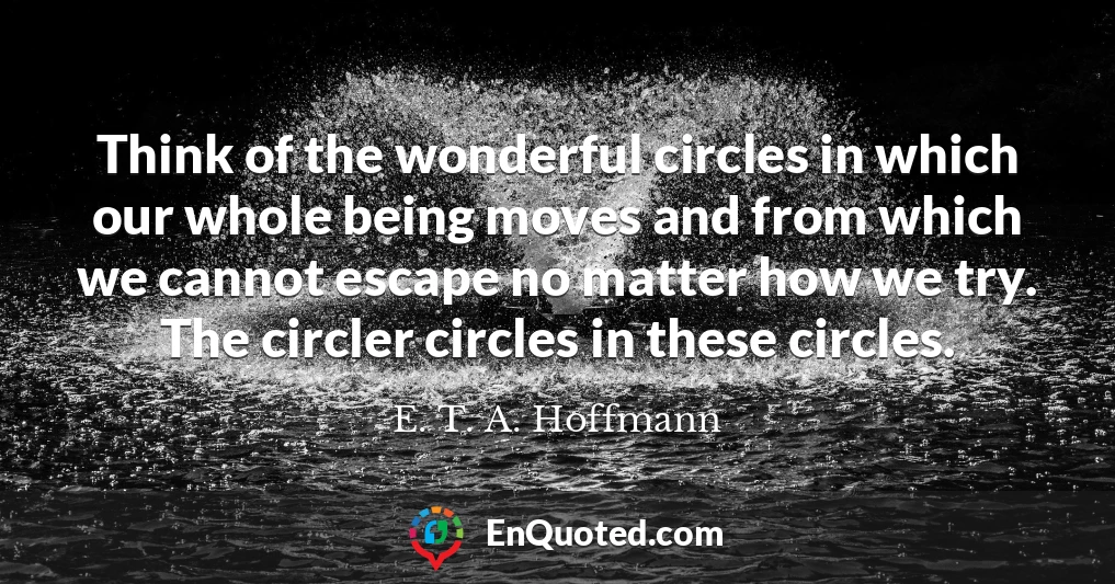 Think of the wonderful circles in which our whole being moves and from which we cannot escape no matter how we try. The circler circles in these circles.