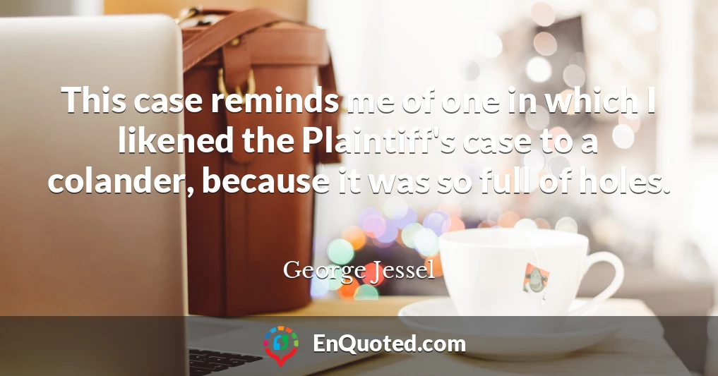 This case reminds me of one in which I likened the Plaintiff's case to a colander, because it was so full of holes.