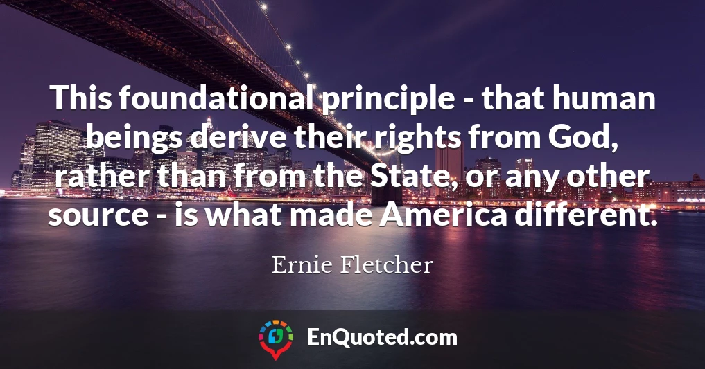 This foundational principle - that human beings derive their rights from God, rather than from the State, or any other source - is what made America different.