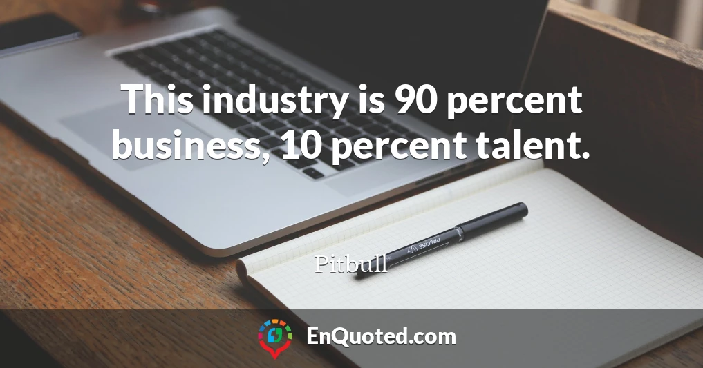 This industry is 90 percent business, 10 percent talent.